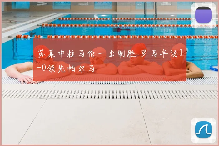 苏莱中柱马伦一击制胜 罗马半场1-0领先帕尔马
