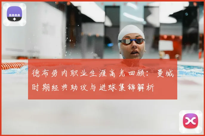德布劳内职业生涯高光回顾：曼城时期经典助攻与进球集锦解析