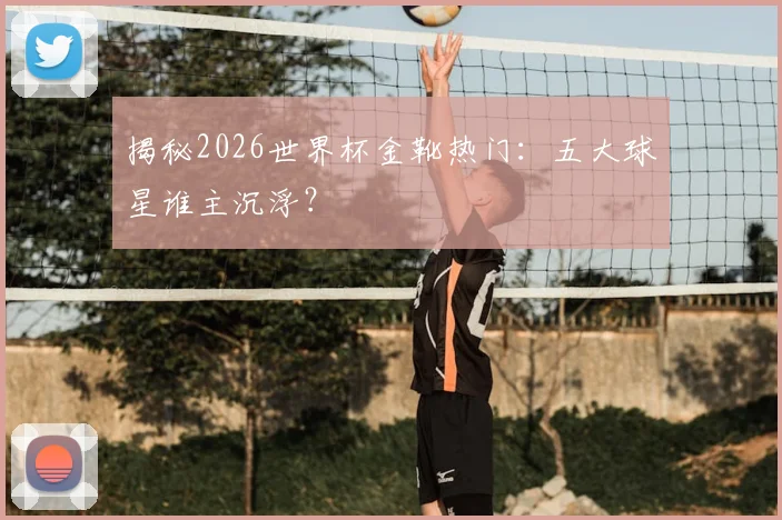 揭秘2026世界杯金靴热门：五大球星谁主沉浮？