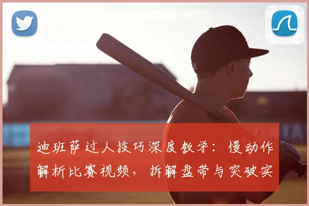 迪班萨过人技巧深度教学：慢动作解析比赛视频，拆解盘带与突破实战战术