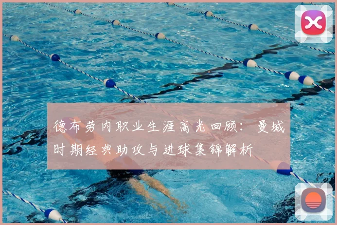 德布劳内职业生涯高光回顾:曼城时期经典助攻与进球集锦解析