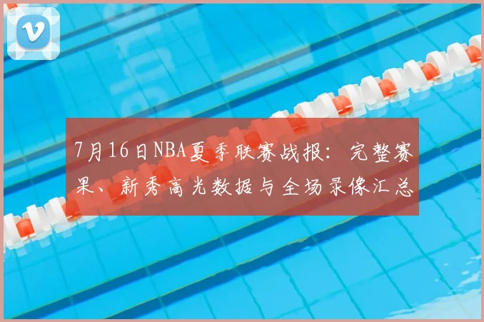 7月16日NBA夏季联赛战报：完整赛果、新秀高光数据与全场录像汇总