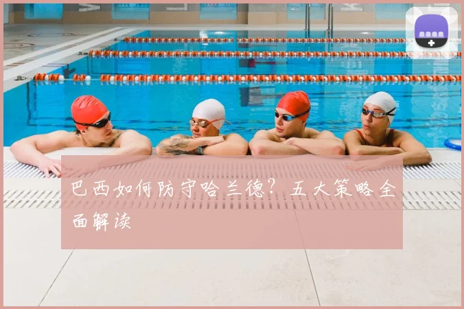 巴西如何防守哈兰德？五大策略全面解读