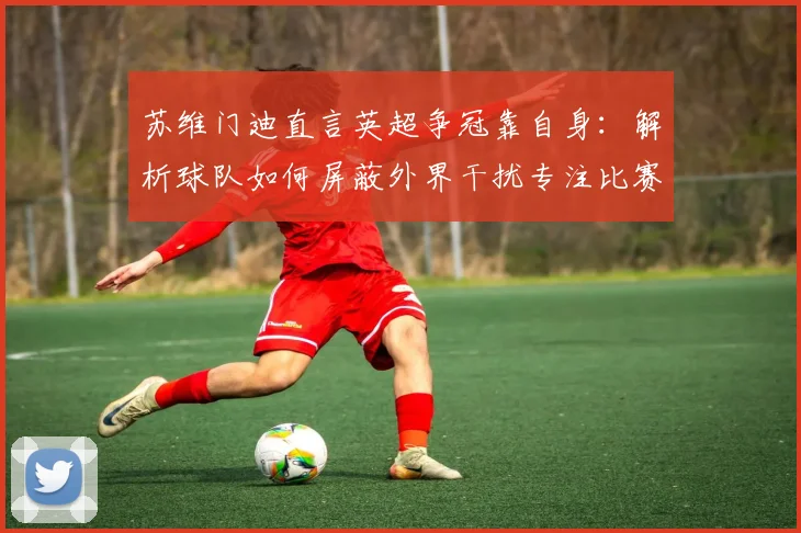 苏维门迪直言英超争冠靠自身：解析球队如何屏蔽外界干扰专注比赛