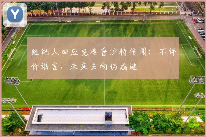 经纪人回应克洛普沙特传闻：不评价谣言，未来去向仍成谜