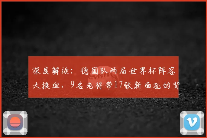 深度解读：德国队两届世界杯阵容大换血，9名老将带17张新面孔的背后逻辑与未来影响