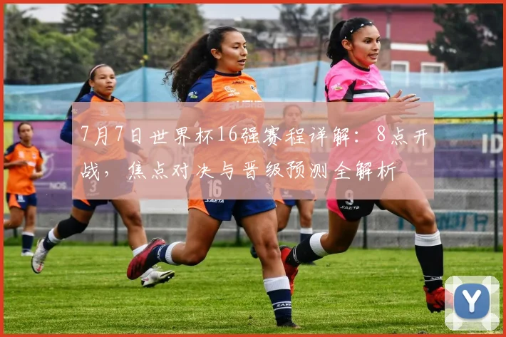 7月7日世界杯16强赛程详解：8点开战，焦点对决与晋级预测全解析