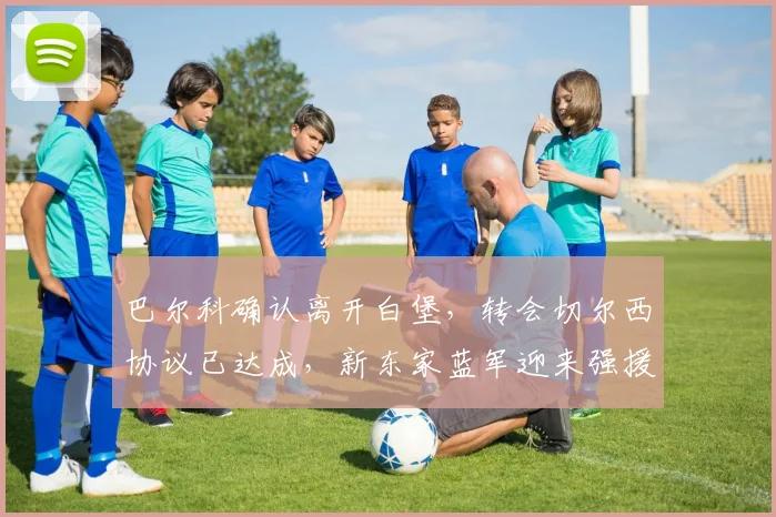 巴尔科确认离开白堡，转会切尔西协议已达成，新东家蓝军迎来强援
