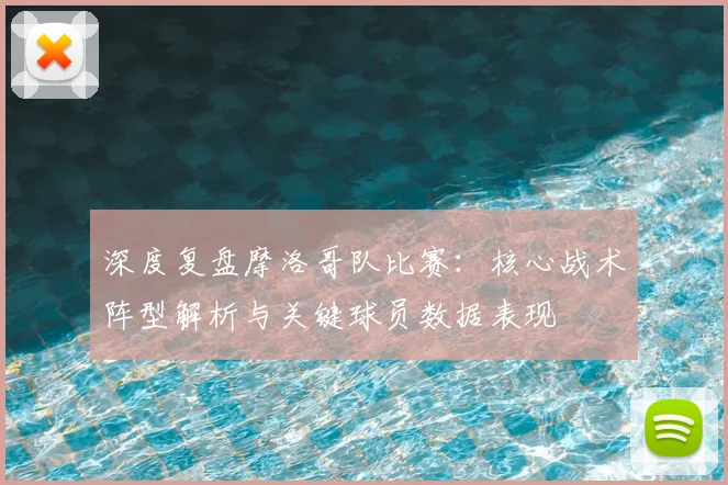 深度复盘摩洛哥队比赛：核心战术阵型解析与关键球员数据表现