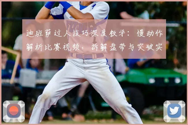迪班萨过人技巧深度教学：慢动作解析比赛视频，拆解盘带与突破实战战术