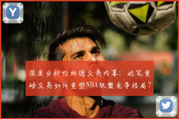 深度分析伦纳德交易内幕:这笔重磅交易如何重塑NBA联盟竞争格局?
